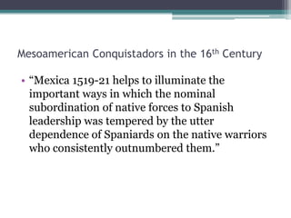 Mesoamerican Conquistadors in the 16th Century“Mexica 1519-21 helps to illuminate the important ways in which the nominal subordination of native forces to Spanish leadership was tempered by the utter dependence of Spaniards on the native warriors who consistently outnumbered them.”