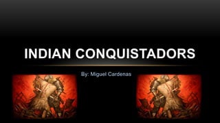 By: Miguel Cardenas Indian Conquistadors  