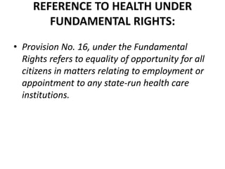 REFERENCE TO HEALTH UNDER 
FUNDAMENTAL RIGHTS: 
• Provision No. 16, under the Fundamental 
Rights refers to equality of op...