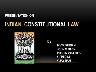 PRESENTATION ON 
INDIAN CONSTITUTIONAL LAW 
By 
DIVYA KURIAN 
JOHN M BABY 
ROSHIN VARGHESE 
VIPIN RAJ 
VIJAY RAM 
 