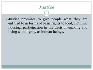 Justice 
 Justice promises to give people what they are 
entitled to in terms of basic rights to food, clothing, 
housing, participation in the decision-making and 
living with dignity as human beings. 
 