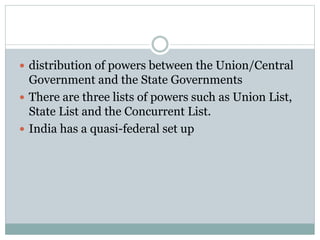  distribution of powers between the Union/Central 
Government and the State Governments 
 There are three lists of powers such as Union List, 
State List and the Concurrent List. 
 India has a quasi-federal set up 
 