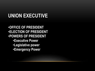 UNION EXECUTIVE 
•OFFICE OF PRESIDENT 
•ELECTION OF PRESIDENT 
•POWERS OF PRESIDENT 
•Executive Power 
•Legislative power 
•Emergency Power 
 