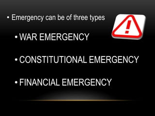 • Emergency can be of three types 
•WAR EMERGENCY 
• CONSTITUTIONAL EMERGENCY 
• FINANCIAL EMERGENCY 
 