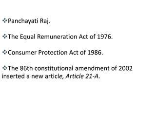Contd... 
Panchayati Raj. 
The Equal Remuneration Act of 1976. 
Consumer Protection Act of 1986. 
The 86th constitutional amendment of 2002 
inserted a new article, Article 21-A. 
 