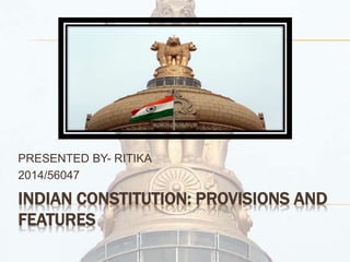 INDIAN CONSTITUTION: PROVISIONS AND
FEATURES
PRESENTED BY- RITIKA
2014/56047
 