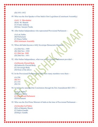 (D) 1951-1952
89. Who was the first Speaker of free India's first Legislature (Constituent Assembly)
(A) G. V. Mavalankar
(B) K. M. Munshi
(C) Frank Anthony
(D) Smt. Sarojini Naidu
90. After Indian Independence who represented Provisional Parliament—
(A) Lok Sabha
(B) Parliament
(C) Rajya Sabha
(D) Constituent Assembly
91. When did India become a fully Sovereign Democratic Republic—
(A) 26th Nov. 1949
(B) 26th Nov. 1930
(C) 26th Jan. 1949
(D) 26th Nov. 1951
92. After Indian Independence, what was not Provisional Parliament provided—
(A) Directly Elected Body
(B) Indirectly Elected Body
(C) Sovereign Body
(D) None of the above
93. In the Provisional Parliament of India, how many members were there—
(A) 296
(B) 313
(C) 318
(D) 316
94. In India who amended the Constitution through the first Amendment Bill 1951—
(A) Lok Sabha
(B) Rajya Sabha
(C) Provisional Parliament
(D) Parliament
95. Who was the first Prime Minister of India at the time of Provisional Parliament—
(A) Jawahar Lal Nehru
(B) Lal Bahadur Shastri
(C) Indira Gandhi
(D) Rajiv Gandhi
 