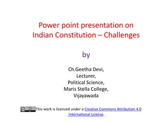 Power point presentation on
Indian Constitution – Challenges
by
Ch.Geetha Devi,
Lecturer,
Political Science,
Maris Stella College,
Vijayawada
This work is licensed under a Creative Commons Attribution 4.0
International License.
 