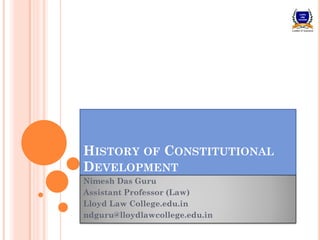 HISTORY OF CONSTITUTIONAL
DEVELOPMENT
Nimesh Das Guru
Assistant Professor (Law)
Lloyd Law College.edu.in
ndguru@lloydlawcollege.edu.in
 