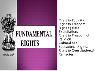 Right to Equality.
Right to Freedom.
Right against
Exploitation.
Right to Freedom of
Religion.
Cultural and
Educational Rights.
Right to Constitutional
Remedies.
 