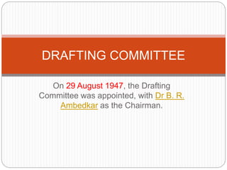 On 29 August 1947, the Drafting
Committee was appointed, with Dr B. R.
Ambedkar as the Chairman.
DRAFTING COMMITTEE
 