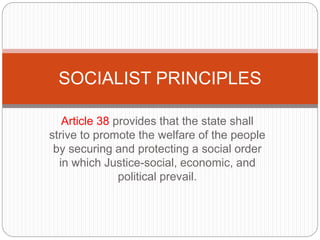 Article 38 provides that the state shall
strive to promote the welfare of the people
by securing and protecting a social order
in which Justice-social, economic, and
political prevail.
SOCIALIST PRINCIPLES
 