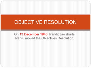 On 13 December 1946, Pandit Jawaharlal
Nehru moved the Objectives Resolution.
OBJECTIVE RESOLUTION
 