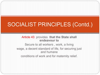 Article 43 provides that the State shall
endeavour to
Secure to all workers , work, a living
wage, a decent standard of life, for securing just
and humane
conditions of work and for maternity relief.
SOCIALIST PRINCIPLES (Contd.)
 