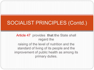 Article 47 provides that the State shall
regard the
raising of the level of nutrition and the
standard of living of its people and the
improvement of public health as among its
primary duties.
SOCIALIST PRINCIPLES (Contd.)
 