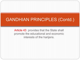 Article 43 provides that the State shall
promote the educational and economic
interests of the harijans.
GANDHIAN PRINCIPLES (Contd.)
 