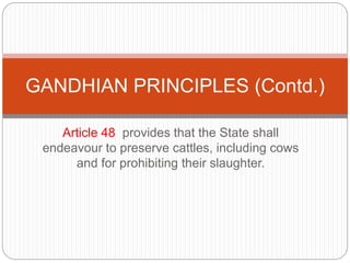 Article 48 provides that the State shall
endeavour to preserve cattles, including cows
and for prohibiting their slaughter.
GANDHIAN PRINCIPLES (Contd.)
 