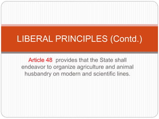 Article 48 provides that the State shall
endeavor to organize agriculture and animal
husbandry on modern and scientific lines.
LIBERAL PRINCIPLES (Contd.)
 