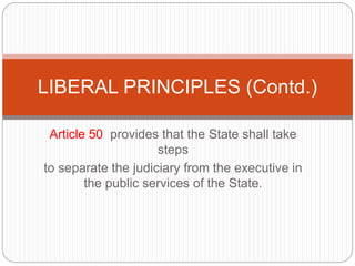 Article 50 provides that the State shall take
steps
to separate the judiciary from the executive in
the public services of the State.
LIBERAL PRINCIPLES (Contd.)
 
