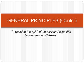 To develop the spirit of enquiry and scientific
temper among Citizens.
GENERAL PRINCIPLES (Contd.)
 