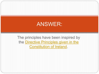 The principles have been inspired by
the Directive Principles given in the
Constitution of Ireland.
ANSWER:
 