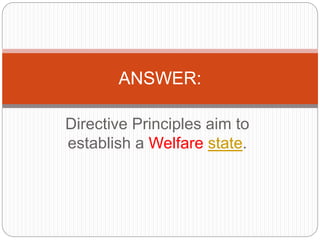 Directive Principles aim to
establish a Welfare state.
ANSWER:
 