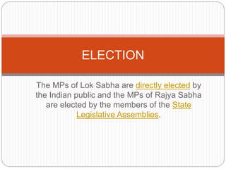The MPs of Lok Sabha are directly elected by
the Indian public and the MPs of Rajya Sabha
are elected by the members of the State
Legislative Assemblies.
ELECTION
 