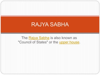 The Rajya Sabha is also known as
"Council of States" or the upper house.
RAJYA SABHA
 