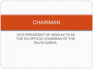 VICE-PRESIDENT OF INDIA ACTS AS
THE EX-OFFICIO CHAIRMAN OF THE
RAJYA SABHA.
CHAIRMAN
 