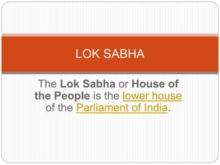 The Lok Sabha or House of
the People is the lower house
of the Parliament of India.
LOK SABHA
 