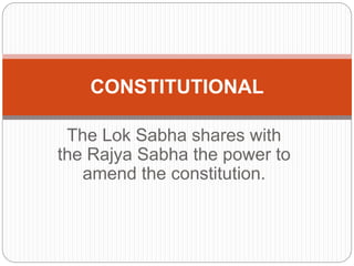 The Lok Sabha shares with
the Rajya Sabha the power to
amend the constitution.
CONSTITUTIONAL
 