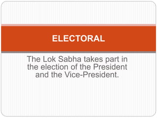 The Lok Sabha takes part in
the election of the President
and the Vice-President.
ELECTORAL
 