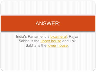 India's Parliament is bicameral; Rajya
Sabha is the upper house and Lok
Sabha is the lower house.
ANSWER:
 