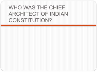 WHO WAS THE CHIEF
ARCHITECT OF INDIAN
CONSTITUTION?
 