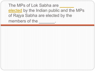 The MPs of Lok Sabha are ______
elected by the Indian public and the MPs
of Rajya Sabha are elected by the
members of the ______.
 
