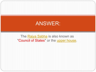 The Rajya Sabha is also known as
"Council of States" or the upper house.
ANSWER:
 