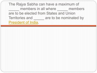 The Rajya Sabha can have a maximum of
_____ members in all where _____ members
are to be elected from States and Union
Territories and _____ are to be nominated by
President of India.
 