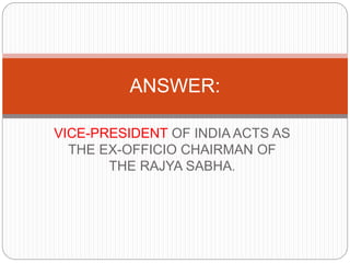 VICE-PRESIDENT OF INDIA ACTS AS
THE EX-OFFICIO CHAIRMAN OF
THE RAJYA SABHA.
ANSWER:
 