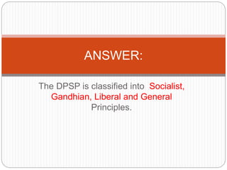The DPSP is classified into Socialist,
Gandhian, Liberal and General
Principles.
ANSWER:
 