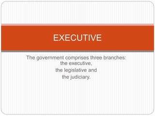 The government comprises three branches:
the executive,
the legislative and
the judiciary.
EXECUTIVE
 