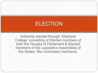 Indirectly elected through ‘Electoral
College’ consisting of Elected members of
both the Houses of Parliament & Elected
members of the Legislative Assemblies of
the States. (No nominated members).
ELECTION
 