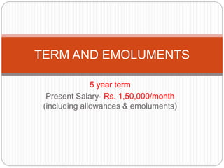 5 year term
Present Salary- Rs. 1,50,000/month
(including allowances & emoluments)
TERM AND EMOLUMENTS
 