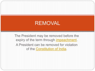 The President may be removed before the
expiry of the term through impeachment.
A President can be removed for violation
of the Constitution of India.
REMOVAL
 
