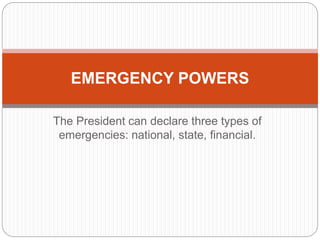 The President can declare three types of
emergencies: national, state, financial.
EMERGENCY POWERS
 