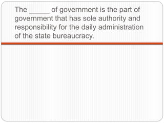 The _____ of government is the part of
government that has sole authority and
responsibility for the daily administration
of the state bureaucracy.
 