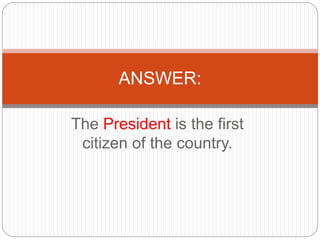 The President is the first
citizen of the country.
ANSWER:
 