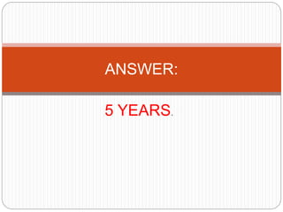 5 YEARS.
ANSWER:
 
