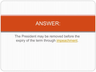 The President may be removed before the
expiry of the term through impeachment.
ANSWER:
 