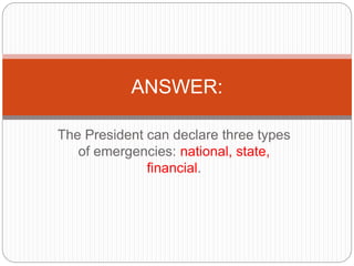 The President can declare three types
of emergencies: national, state,
financial.
ANSWER:
 