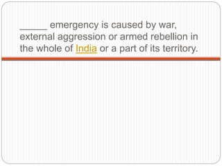 _____ emergency is caused by war,
external aggression or armed rebellion in
the whole of India or a part of its territory.
 